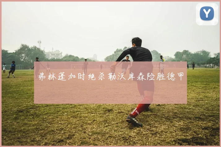 弗林蓬加时绝杀勒沃库森险胜德甲