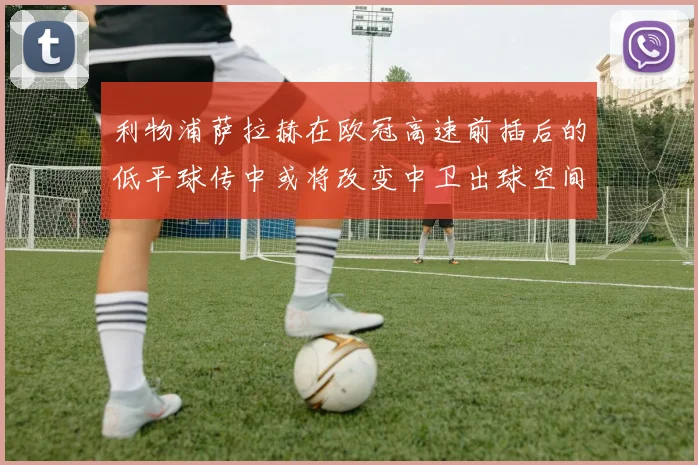 利物浦萨拉赫在欧冠高速前插后的低平球传中或将改变中卫出球空间