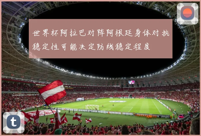 世界杯阿拉巴对阵阿根廷身体对抗稳定性可能决定防线稳定程度