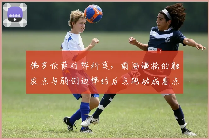 佛罗伦萨对阵科莫,前场逼抢的触发点与弱侧边锋的后点跑动成看点