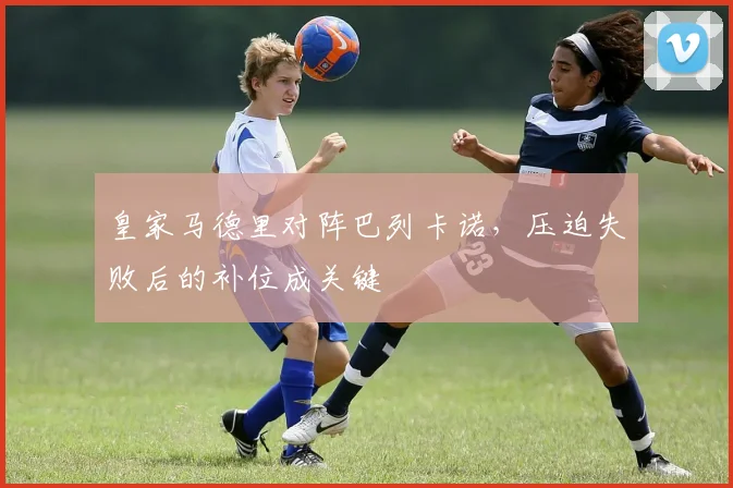 皇家马德里对阵巴列卡诺，压迫失败后的补位成关键