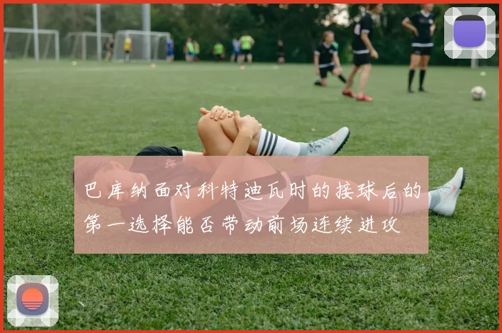 巴库纳面对科特迪瓦时的接球后的第一选择能否带动前场连续进攻