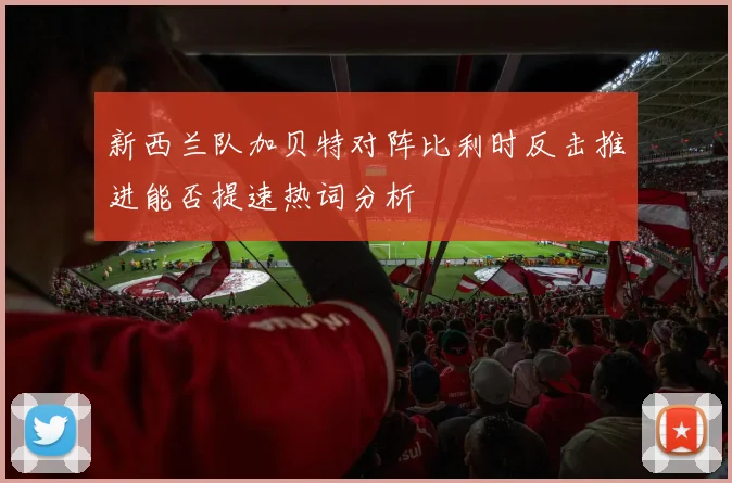 新西兰队加贝特对阵比利时反击推进能否提速热词分析