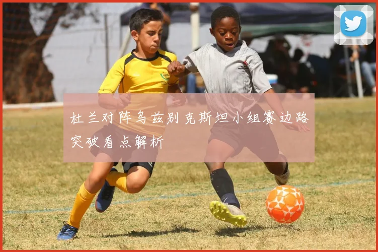 杜兰对阵乌兹别克斯坦小组赛边路突破看点解析