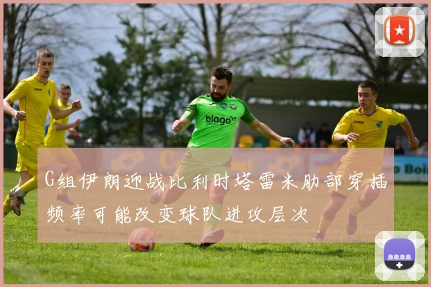 G组伊朗迎战比利时塔雷米肋部穿插频率可能改变球队进攻层次