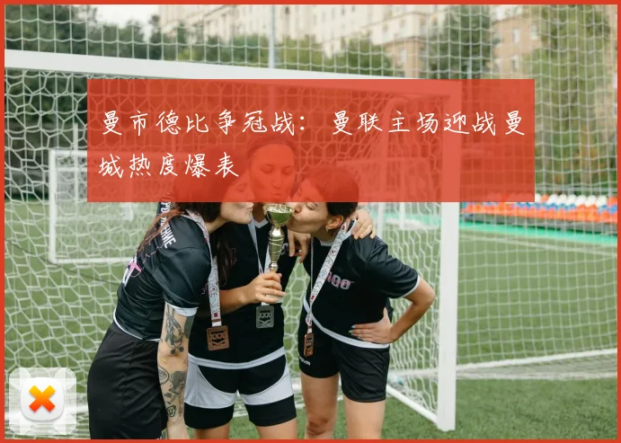 曼市德比争冠战：曼联主场迎战曼城热度爆表