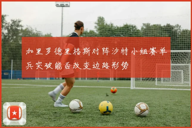 加里罗德里格斯对阵沙特小组赛单兵突破能否改变边路形势