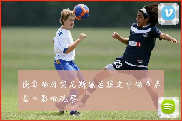 德容面对突尼斯能否稳定中场节奏盘口影响观察