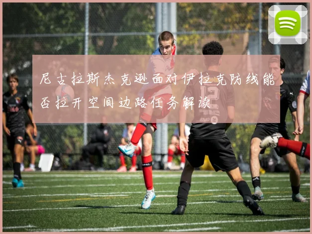 尼古拉斯杰克逊面对伊拉克防线能否拉开空间边路任务解读