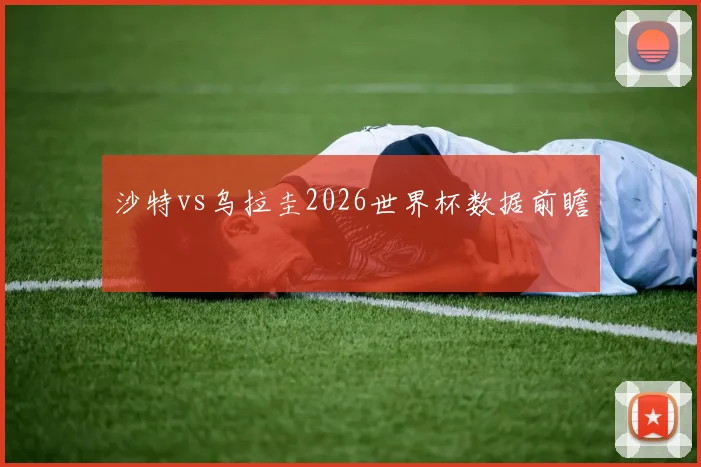沙特vs乌拉圭2026世界杯数据前瞻