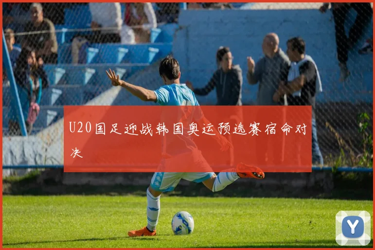 U20国足迎战韩国奥运预选赛宿命对决