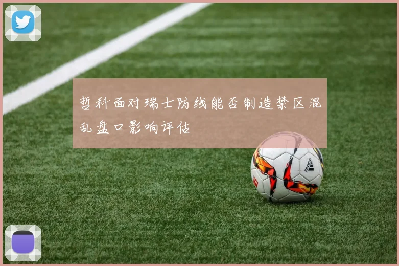 哲科面对瑞士防线能否制造禁区混乱盘口影响评估