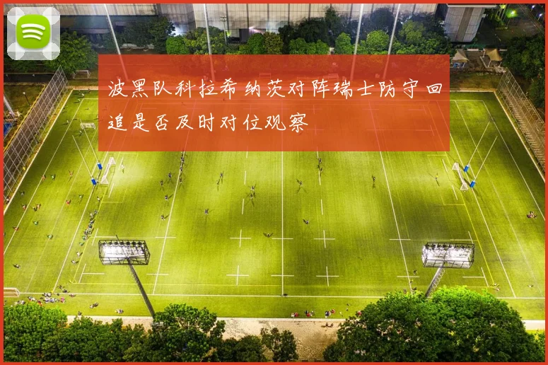 波黑队科拉希纳茨对阵瑞士防守回追是否及时对位观察