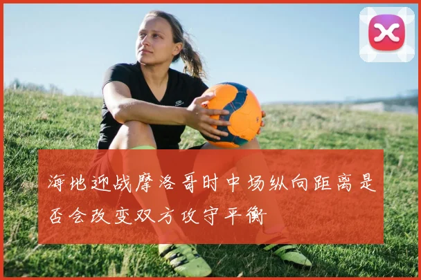 海地迎战摩洛哥时中场纵向距离是否会改变双方攻守平衡