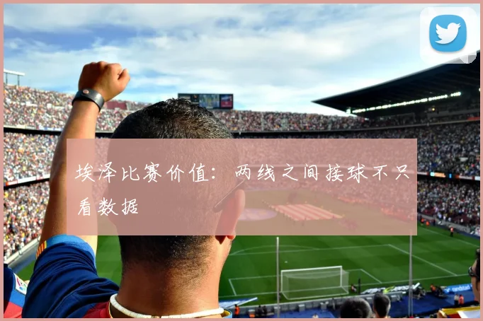 埃泽比赛价值：两线之间接球不只看数据