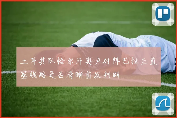 土耳其队恰尔汗奥卢对阵巴拉圭直塞线路是否清晰首发判断