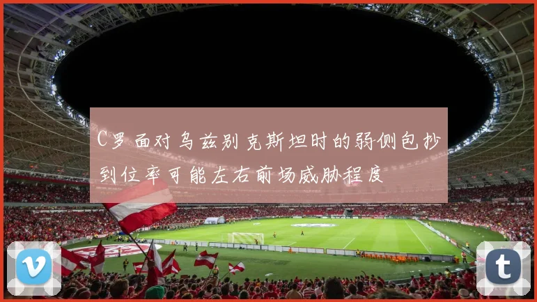 C罗面对乌兹别克斯坦时的弱侧包抄到位率可能左右前场威胁程度