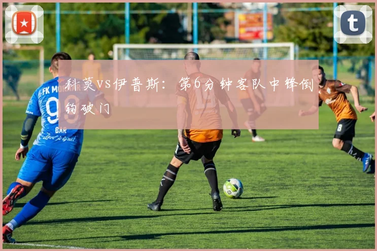 科莫vs伊普斯:第6分钟客队中锋倒钩破门