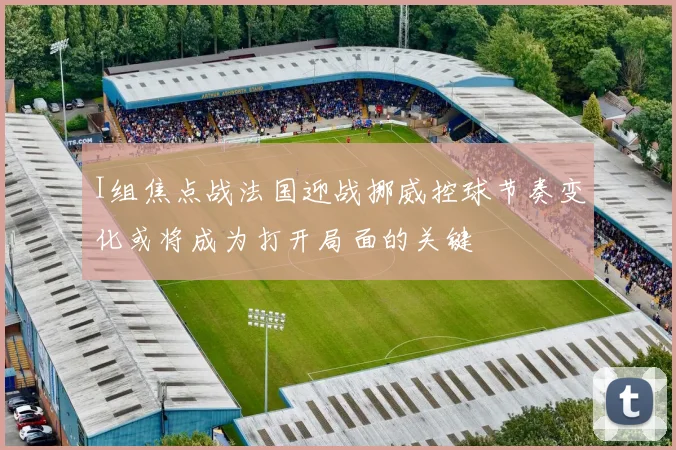 I组焦点战法国迎战挪威控球节奏变化或将成为打开局面的关键