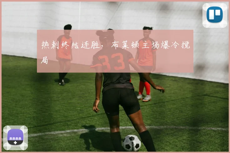 热刺终结连胜，布莱顿主场爆冷搅局
