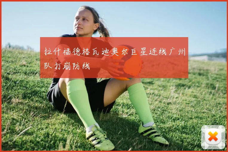 拉什福德格瓦迪奥尔巨星连线广州队打崩防线