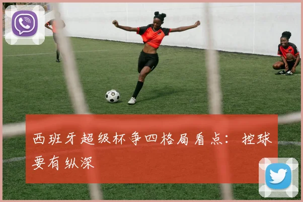 西班牙超级杯争四格局看点：控球要有纵深