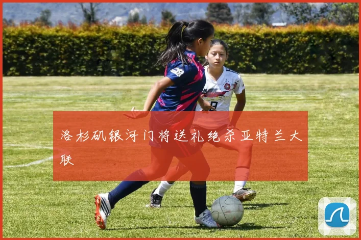 洛杉矶银河门将送礼绝杀亚特兰大联