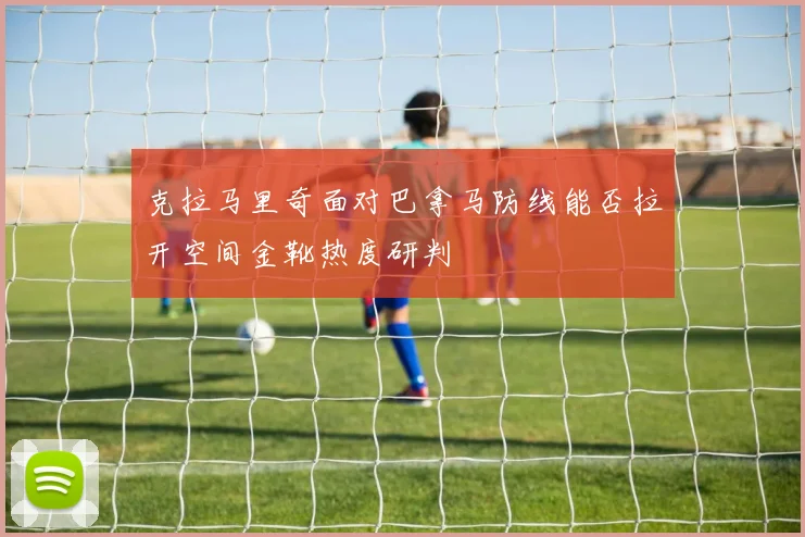 克拉马里奇面对巴拿马防线能否拉开空间金靴热度研判