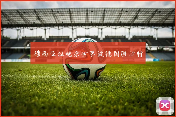 穆西亚拉绝杀世界波德国胜沙特