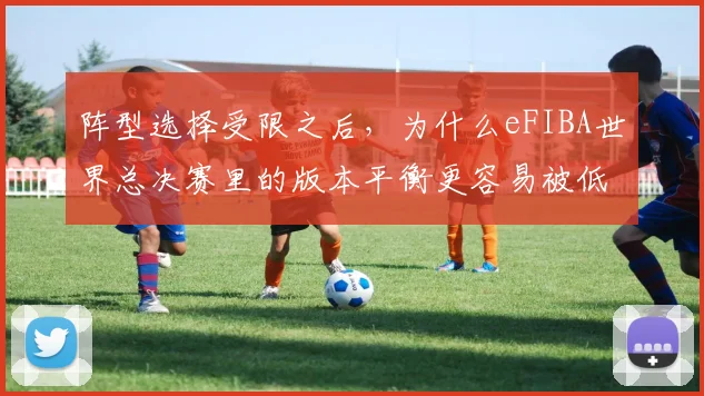 阵型选择受限之后，为什么eFIBA世界总决赛里的版本平衡更容易被低估