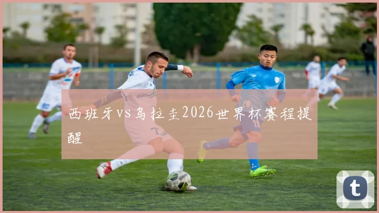 西班牙vs乌拉圭2026世界杯赛程提醒
