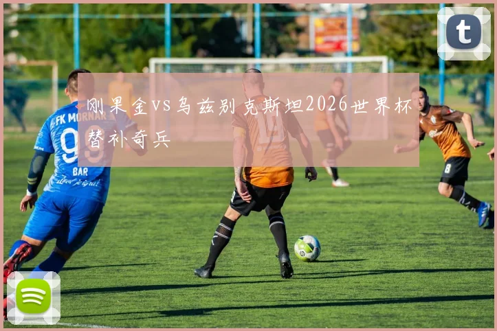 刚果金vs乌兹别克斯坦2026世界杯替补奇兵