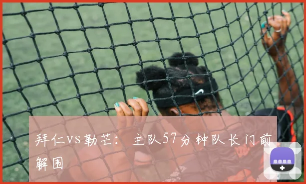 拜仁vs勒芒：主队57分钟队长门前解围