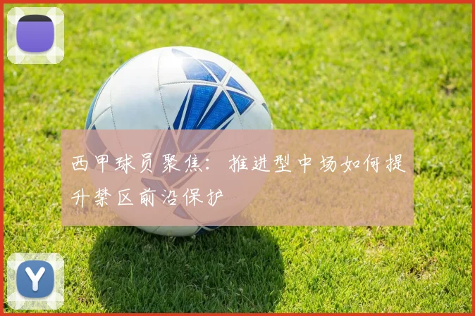 西甲球员聚焦:推进型中场如何提升禁区前沿保护