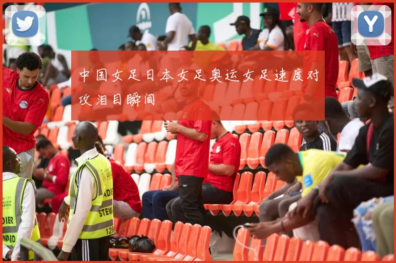 中国女足日本女足奥运女足速度对攻泪目瞬间