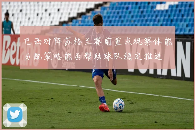 巴西对阵苏格兰赛前重点观察体能分配策略能否帮助球队稳定推进