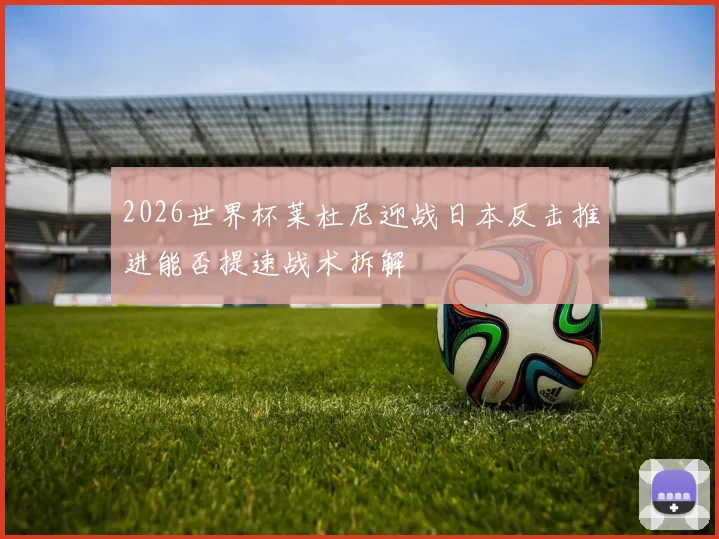 2026世界杯莱杜尼迎战日本反击推进能否提速战术拆解