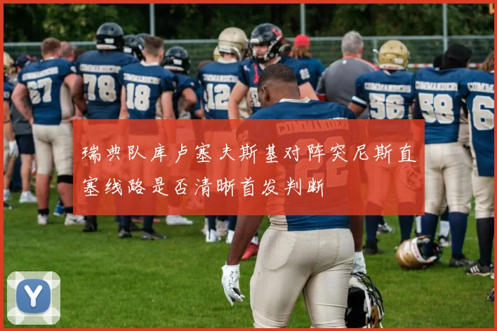 瑞典队库卢塞夫斯基对阵突尼斯直塞线路是否清晰首发判断