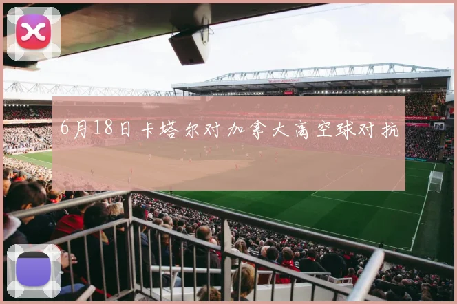 6月18日卡塔尔对加拿大高空球对抗
