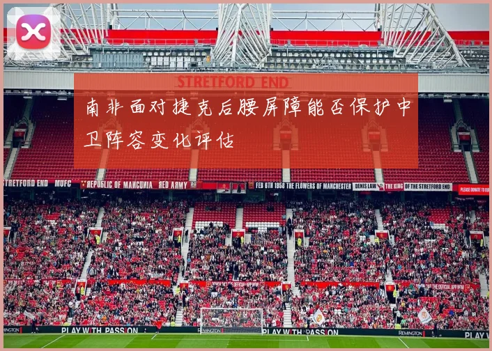 南非面对捷克后腰屏障能否保护中卫阵容变化评估