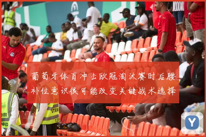 葡萄牙体育冲击欧冠淘汰赛时后腰补位意识很可能改变关键战术选择