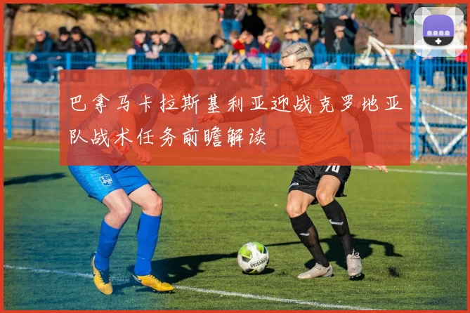 巴拿马卡拉斯基利亚迎战克罗地亚队战术任务前瞻解读
