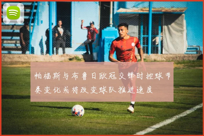 帕福斯与布鲁日欧冠交锋时控球节奏变化或将改变球队推进速度