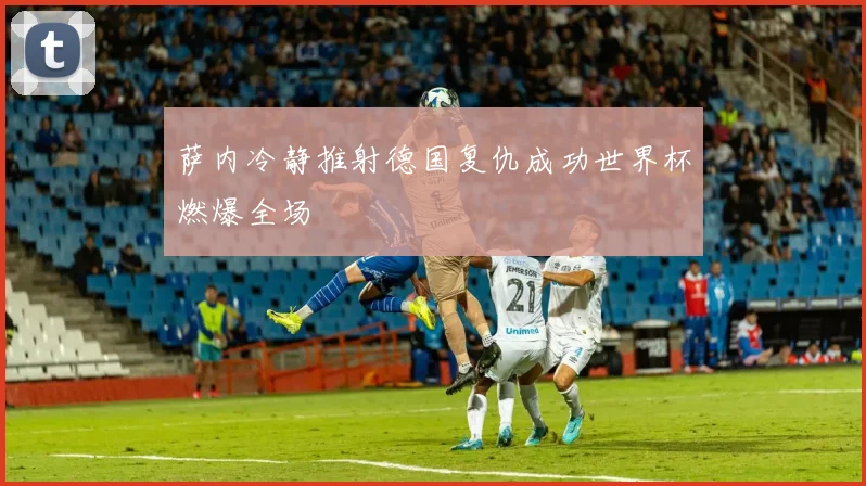 萨内冷静推射德国复仇成功世界杯燃爆全场