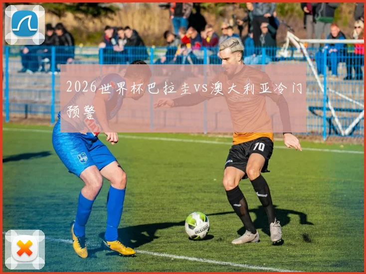 2026世界杯巴拉圭vs澳大利亚冷门预警
