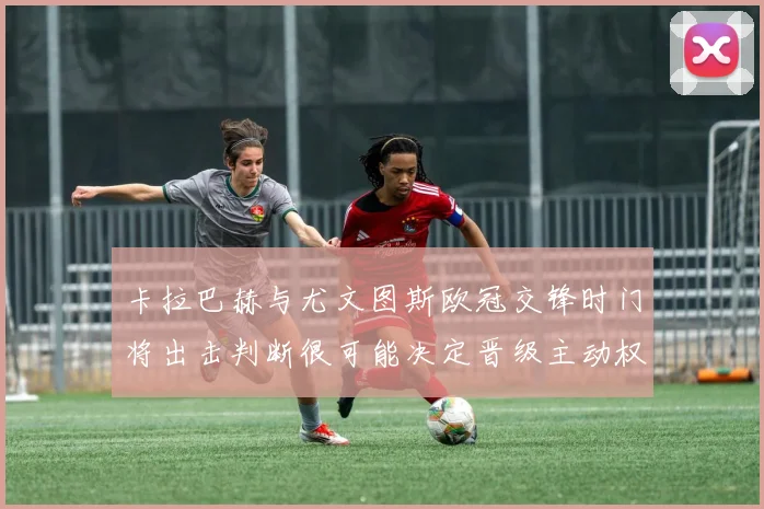 卡拉巴赫与尤文图斯欧冠交锋时门将出击判断很可能决定晋级主动权