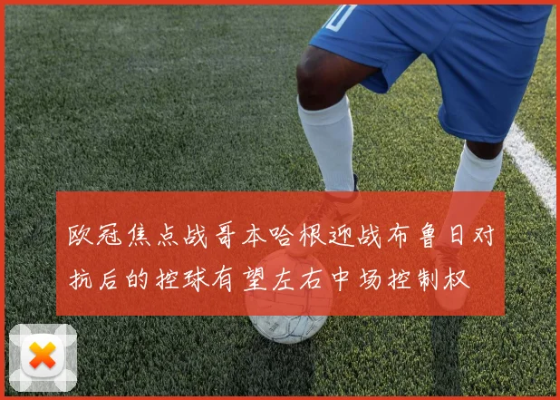 欧冠焦点战哥本哈根迎战布鲁日对抗后的控球有望左右中场控制权