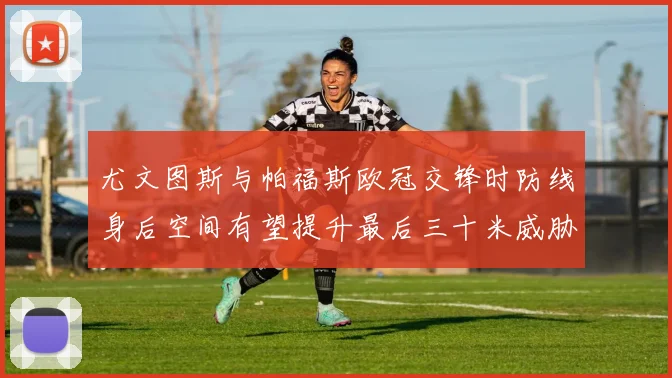尤文图斯与帕福斯欧冠交锋时防线身后空间有望提升最后三十米威胁
