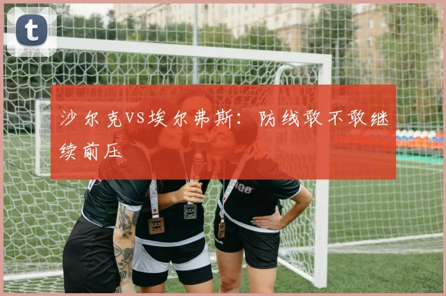 沙尔克vs埃尔弗斯:防线敢不敢继续前压