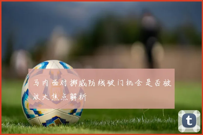 马内面对挪威防线破门机会是否被放大焦点解析